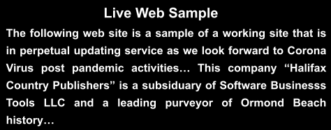 Live Web Sample The following web site is a sample of a working site that is in perpetual updating service as we look forward to Corona Virus post pandemic activities… This company “Halifax Country Publishers” is a subsiduary of Software Businesss Tools LLC and a leading purveyor of Ormond Beach history…